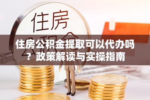 道县住房公积金提取可以代办吗？政策解读与实操指南