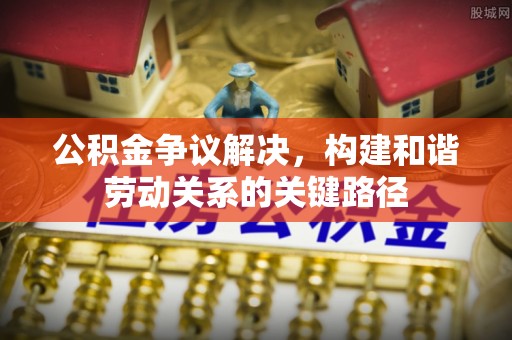 道县公积金争议解决，构建和谐劳动关系的关键路径
