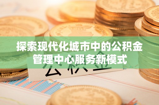 道县探索现代化城市中的公积金管理中心服务新模式