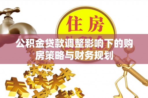 道县公积金贷款调整影响下的购房策略与财务规划