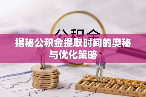 道县揭秘公积金提取时间的奥秘与优化策略