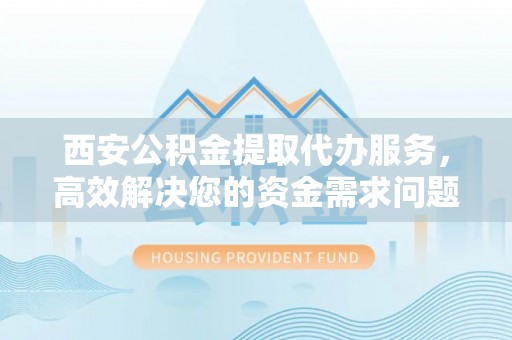 道县西安公积金提取代办服务，高效解决您的资金需求问题
