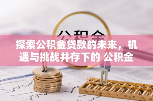 道县探索公积金贷款的未来，机遇与挑战并存下的 公积金贷款风险防控