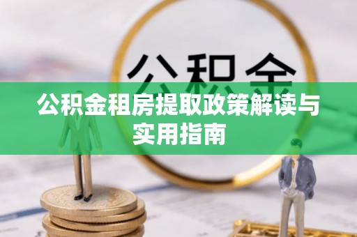 道县公积金租房提取政策解读与实用指南