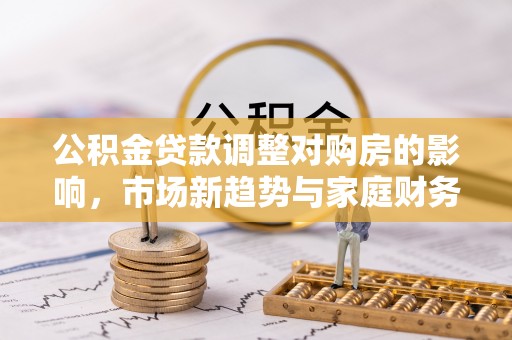 道县公积金贷款调整对购房的影响，市场新趋势与家庭财务规划