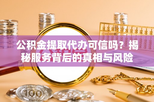 道县公积金提取代办可信吗？揭秘服务背后的真相与风险