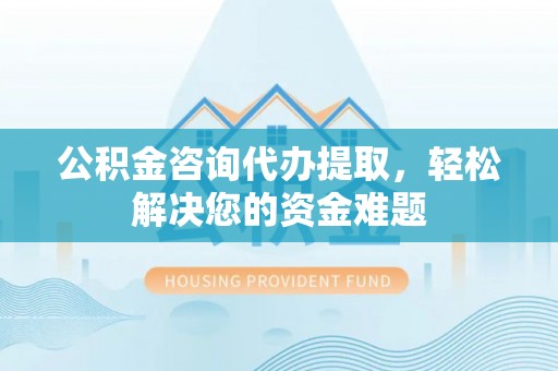 道县公积金咨询代办提取，轻松解决您的资金难题