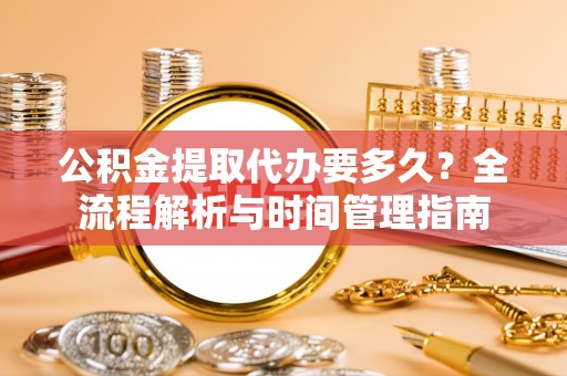 道县公积金提取代办要多久？全流程解析与时间管理指南