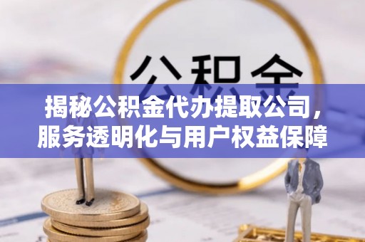 道县揭秘公积金代办提取公司，服务透明化与用户权益保障