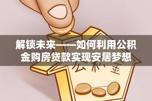 道县解锁未来——如何利用公积金购房贷款实现安居梦想