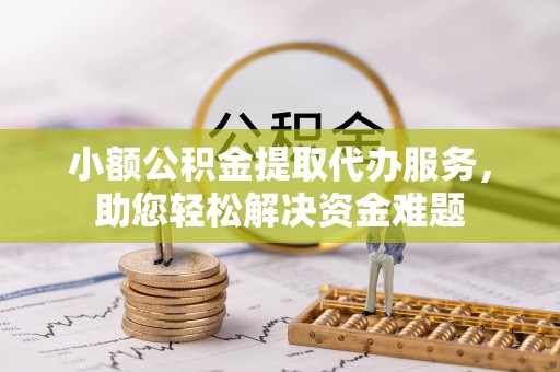 道县小额公积金提取代办服务，助您轻松解决资金难题
