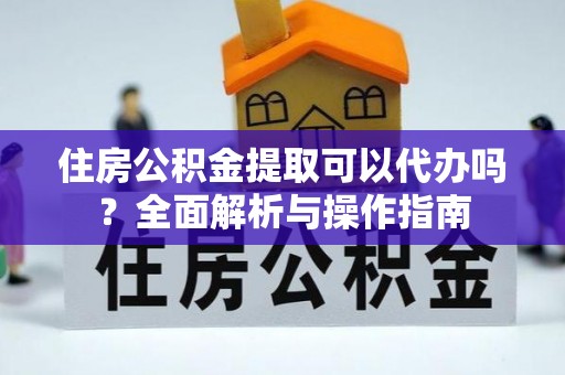 道县住房公积金提取可以代办吗？全面解析与操作指南