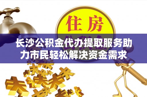 道县长沙公积金代办提取服务助力市民轻松解决资金需求