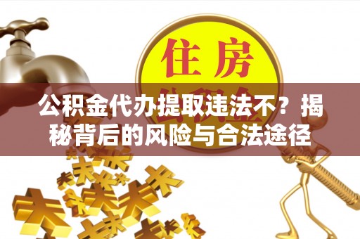 道县公积金代办提取违法不？揭秘背后的风险与合法途径