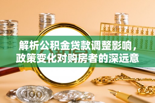 道县解析公积金贷款调整影响，政策变化对购房者的深远意义