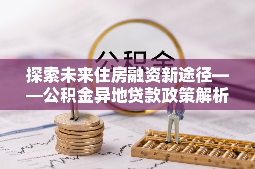 道县探索未来住房融资新途径——公积金异地贷款政策解析与实践