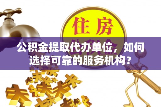 道县公积金提取代办单位，如何选择可靠的服务机构？