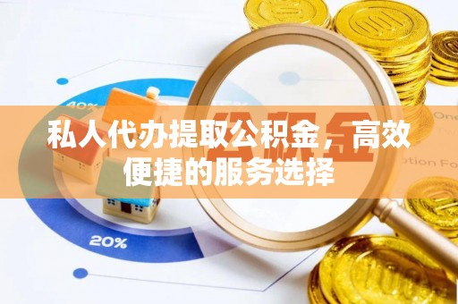 道县私人代办提取公积金，高效便捷的服务选择