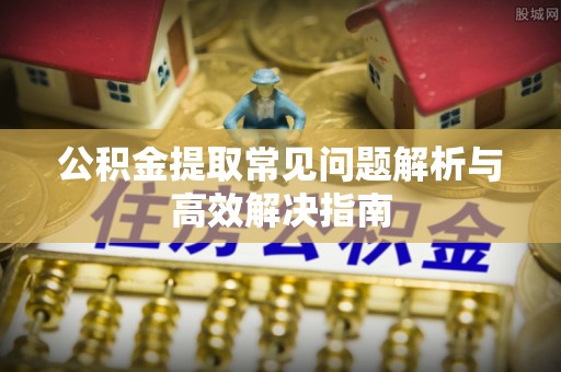 道县公积金提取常见问题解析与高效解决指南