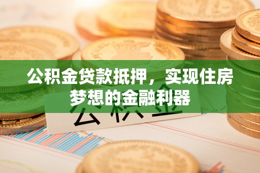道县公积金贷款抵押，实现住房梦想的金融利器
