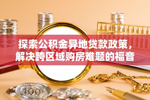 道县探索公积金异地贷款政策，解决跨区域购房难题的福音