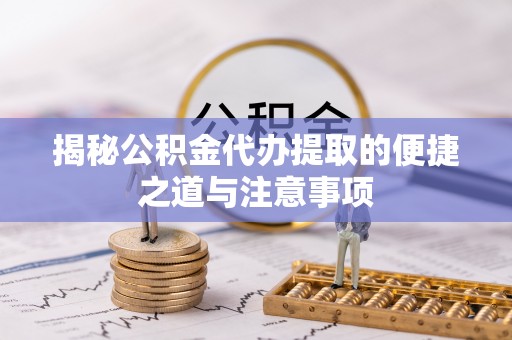 道县揭秘公积金代办提取的便捷之道与注意事项