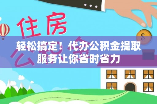 道县轻松搞定！代办公积金提取服务让你省时省力