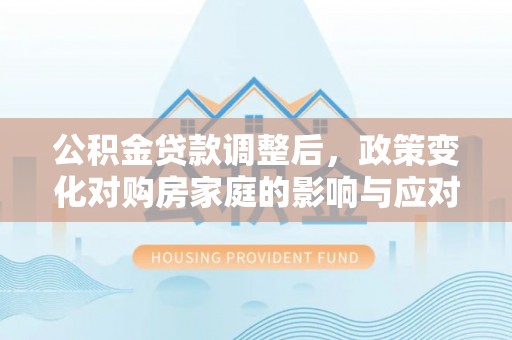 道县公积金贷款调整后，政策变化对购房家庭的影响与应对策略
