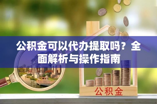 道县公积金可以代办提取吗？全面解析与操作指南