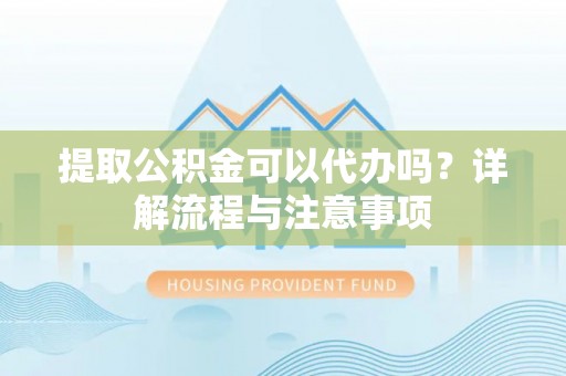 道县提取公积金可以代办吗？详解流程与注意事项