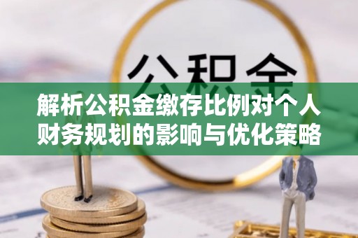 道县解析公积金缴存比例对个人财务规划的影响与优化策略