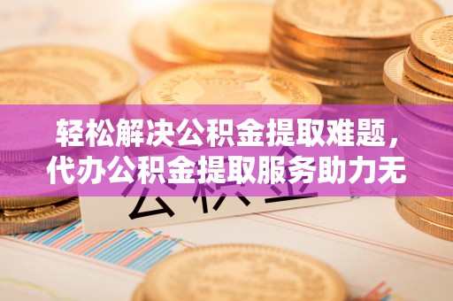 道县轻松解决公积金提取难题，代办公积金提取服务助力无忧生活