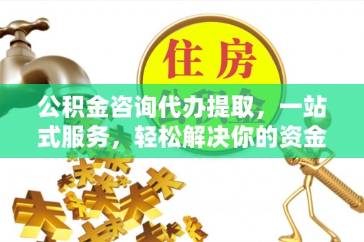 道县公积金咨询代办提取，一站式服务，轻松解决你的资金难题