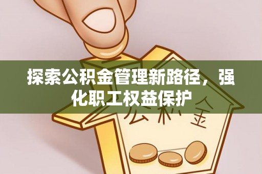 道县探索公积金管理新路径，强化职工权益保护