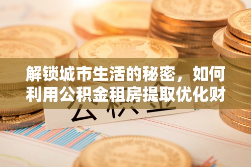 道县解锁城市生活的秘密，如何利用公积金租房提取优化财务规划