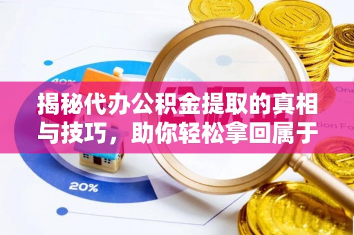 道县揭秘代办公积金提取的真相与技巧，助你轻松拿回属于你的钱
