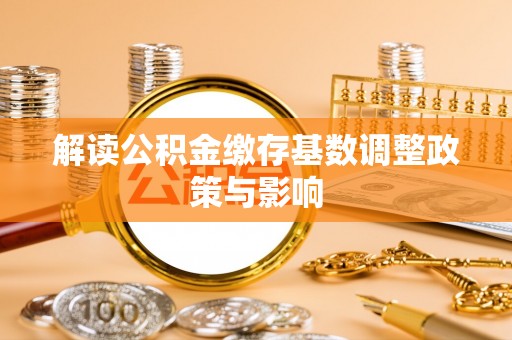 道县解读公积金缴存基数调整政策与影响