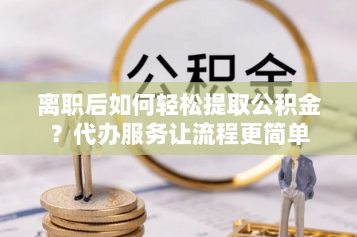 道县离职后如何轻松提取公积金？代办服务让流程更简单