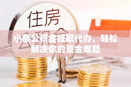 道县小额公积金提取代办，轻松解决你的资金难题