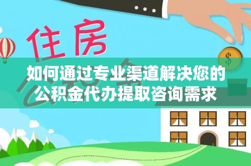 道县如何通过专业渠道解决您的公积金代办提取咨询需求