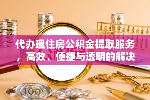 道县代办理住房公积金提取服务，高效、便捷与透明的解决方案