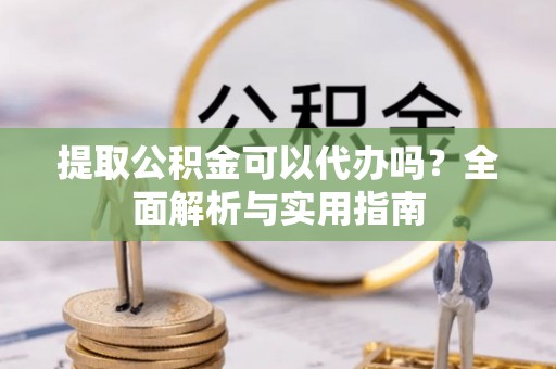 道县提取公积金可以代办吗？全面解析与实用指南