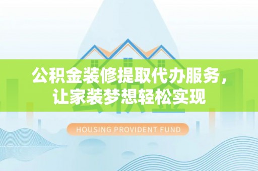 道县公积金装修提取代办服务，让家装梦想轻松实现