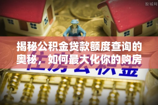 道县揭秘公积金贷款额度查询的奥秘，如何最大化你的购房资金