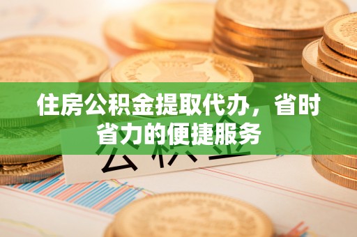 道县住房公积金提取代办，省时省力的便捷服务