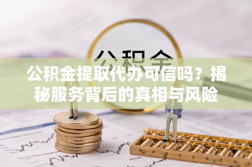 道县公积金提取代办可信吗？揭秘服务背后的真相与风险