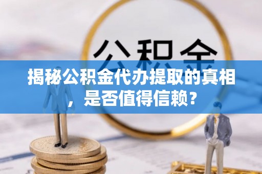 道县揭秘公积金代办提取的真相，是否值得信赖？