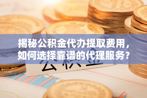 道县揭秘公积金代办提取费用，如何选择靠谱的代理服务？