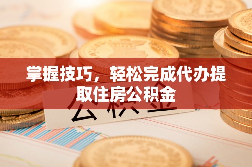 道县掌握技巧，轻松完成代办提取住房公积金