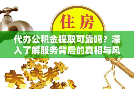 道县代办公积金提取可靠吗？深入了解服务背后的真相与风险